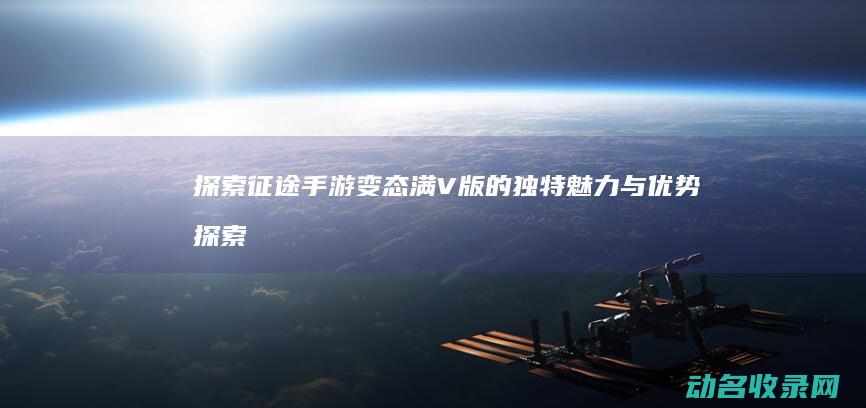 探索征途手游变态满V版的独特魅力与优势 (探索征途手游官网)