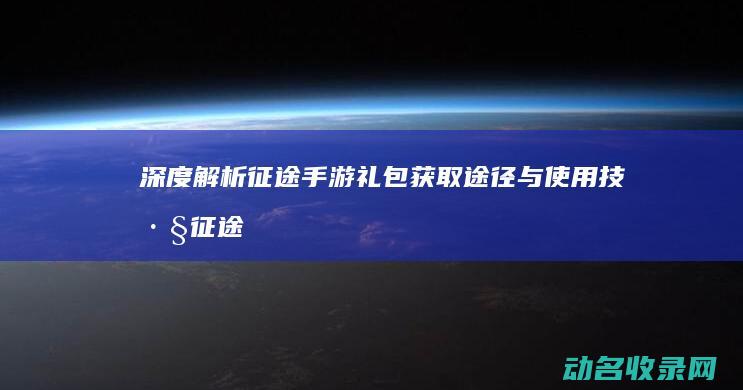 深度解析 征途手游礼包获取途径与使用技巧 (征途 解释)