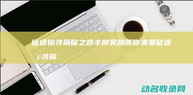 征途 探寻荣耀之路 丰厚奖励等你来拿 (征途探寻荣耀币怎么用)