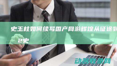 史玉柱如何续写国产网游辉煌 从征途到征途2 (史玉柱在做什么)
