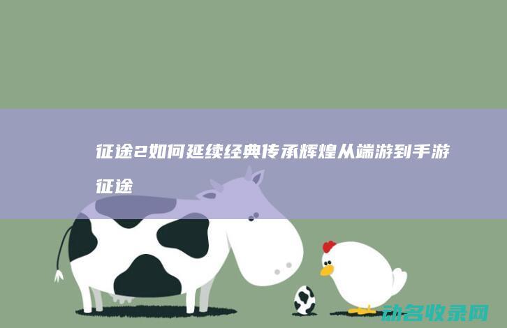 征途2 如何延续经典传承辉煌 从端游到手游 (征途2技巧)