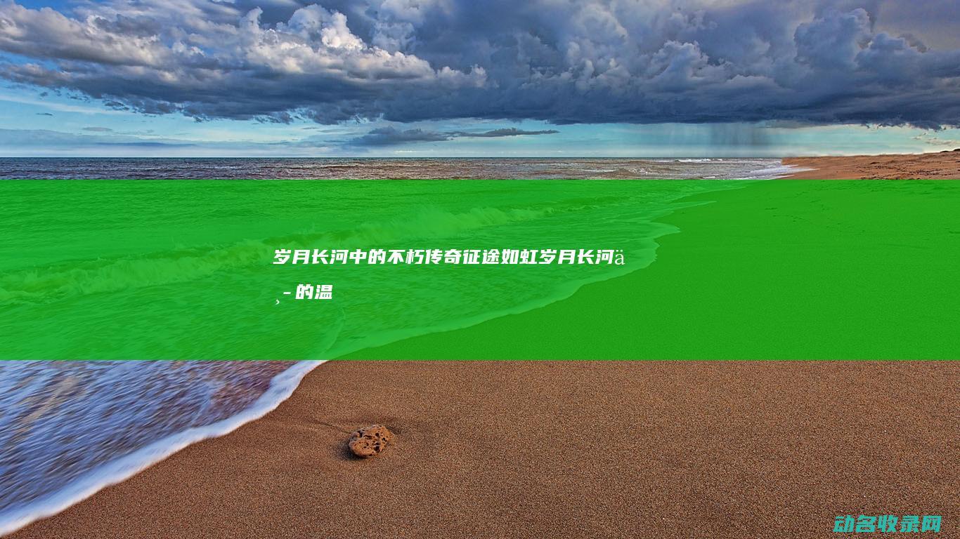 岁月长河中的不朽传奇 征途如虹 (岁月长河中的温暖小说阅读)
