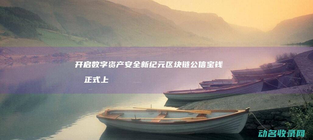 开启数字资产安全新纪元 区块链公信宝钱包正式上线 (开启数字资产时代)
