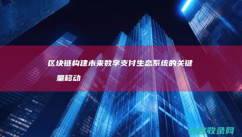 区块链 构建未来数字支付生态系统的关键力量 移动钱包 (区块链构建未来趋势)