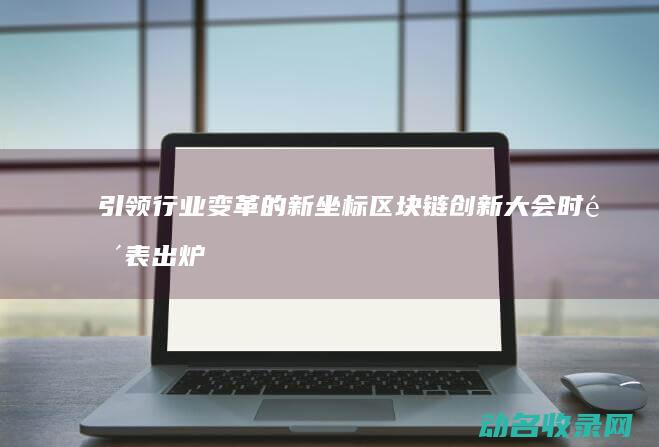 引领行业变革的新坐标 区块链创新大会时间表出炉 (引领行业变革的成语)