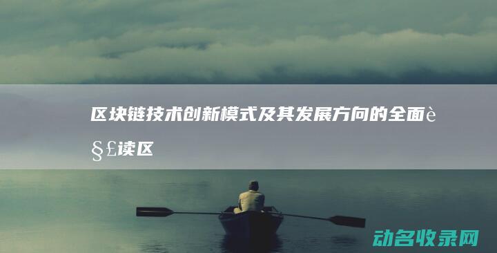 区块链技术创新模式及其发展方向的全面解读 (区块链技术创新与应用大赛)